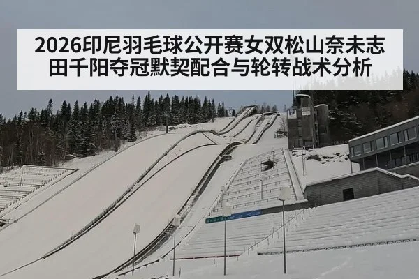 2026印尼羽毛球公开赛女双松山奈未志田千阳夺冠默契配合与轮转战术分析