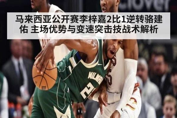 马来西亚公开赛李梓嘉2比1逆转骆建佑 主场优势与变速突击技战术解析