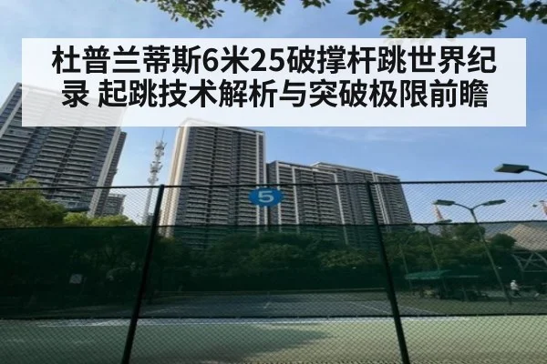 杜普兰蒂斯6米25破撑杆跳世界纪录 起跳技术解析与突破极限前瞻