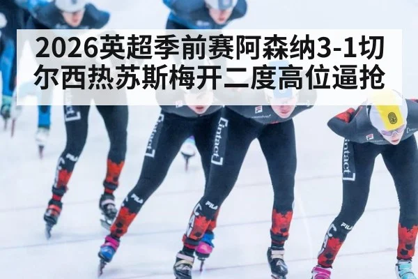 2026英超季前赛阿森纳3-1切尔西热苏斯梅开二度高位逼抢