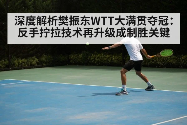 深度解析樊振东WTT大满贯夺冠：反手拧拉技术再升级成制胜关键