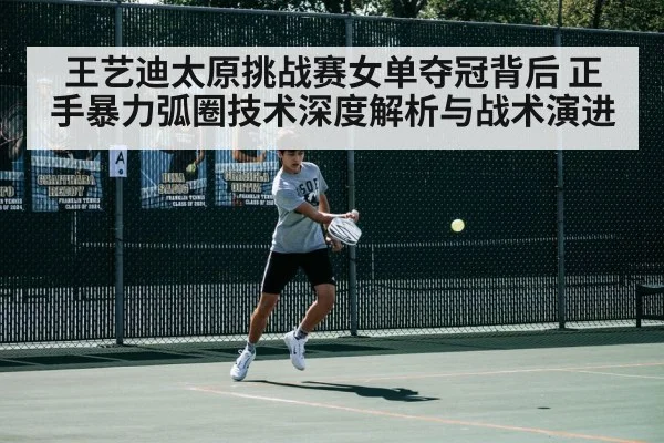 王艺迪太原挑战赛女单夺冠背后 正手暴力弧圈技术深度解析与战术演进