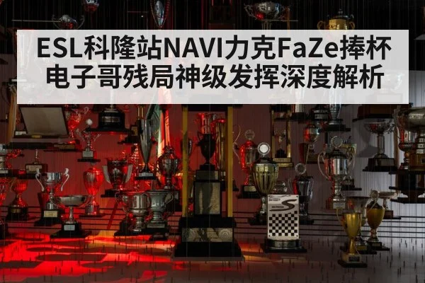 ESL科隆站NAVI力克FaZe捧杯 电子哥残局神级发挥深度解析