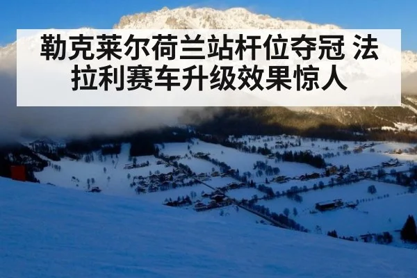 勒克莱尔荷兰站杆位夺冠 法拉利赛车升级效果惊人