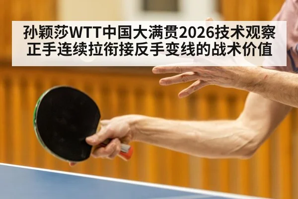 孙颖莎WTT中国大满贯2026技术观察 正手连续拉衔接反手变线的战术价值