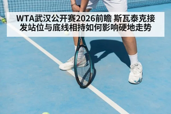 WTA武汉公开赛2026前瞻 斯瓦泰克接发站位与底线相持如何影响硬地走势