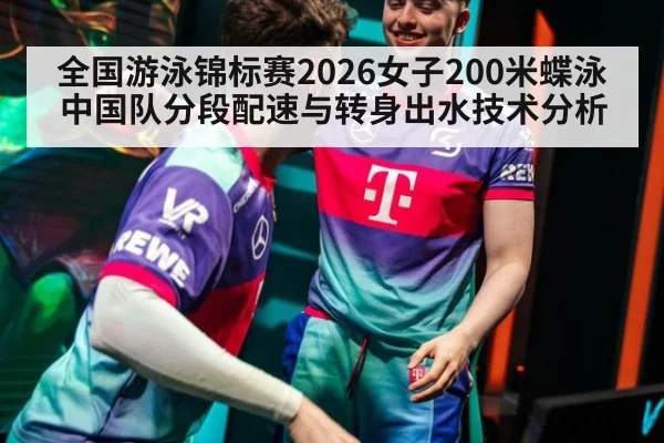 全国游泳锦标赛2026女子200米蝶泳中国队分段配速与转身出水技术分析