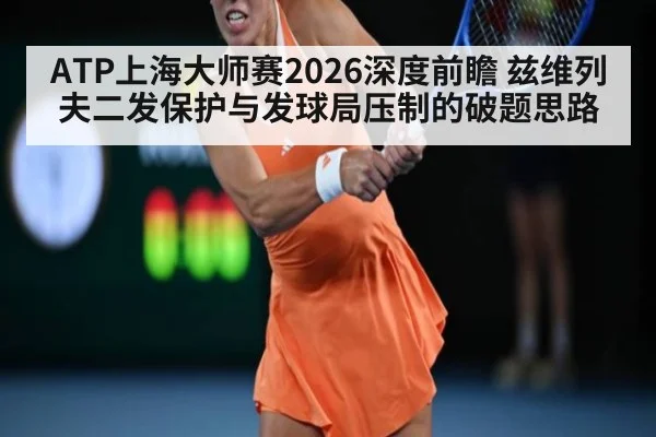 ATP上海大师赛2026深度前瞻 兹维列夫二发保护与发球局压制的破题思路