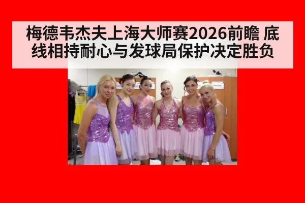 梅德韦杰夫上海大师赛2026前瞻 底线相持耐心与发球局保护决定胜负