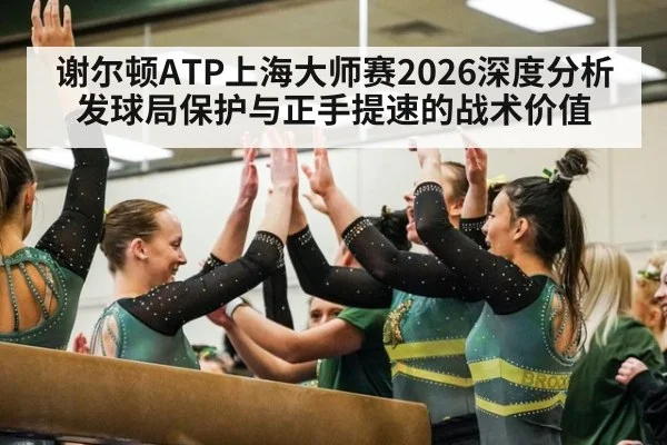 谢尔顿ATP上海大师赛2026深度分析 发球局保护与正手提速的战术价值