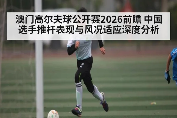澳门高尔夫球公开赛2026前瞻 中国选手推杆表现与风况适应深度分析