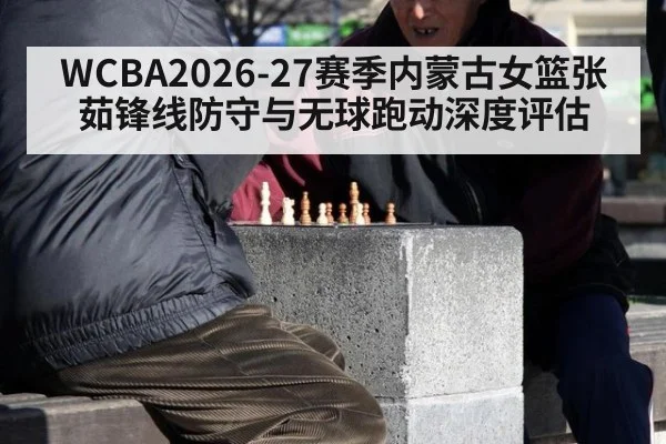 WCBA2026-27赛季内蒙古女篮张茹锋线防守与无球跑动深度评估