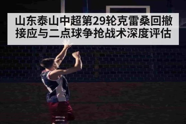 山东泰山中超第29轮克雷桑回撤接应与二点球争抢战术深度评估