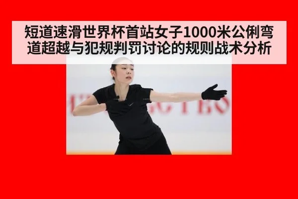 短道速滑世界杯首站女子1000米公俐弯道超越与犯规判罚讨论的规则战术分析