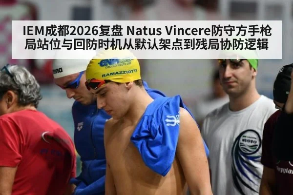 IEM成都2026复盘 Natus Vincere防守方手枪局站位与回防时机从默认架点到残局协防逻辑