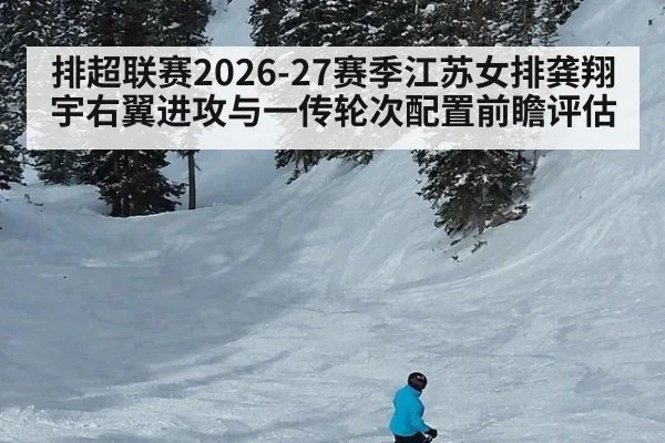 排超联赛2026-27赛季江苏女排龚翔宇右翼进攻与一传轮次配置前瞻评估